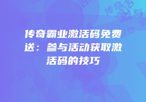 传奇霸业激活码免费送：参与活动获取激活码的技巧
