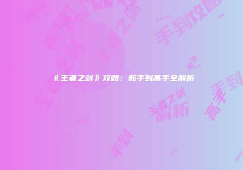 《王者之剑》攻略：新手到高手全解析