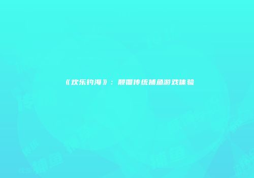 《欢乐钓海》：颠覆传统捕鱼游戏体验