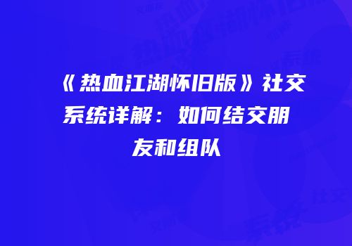 《热血江湖怀旧版》社交系统详解:如何结交朋友和组队