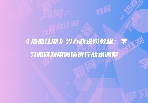 《热血江湖》势力战进阶教程：学习如何利用微信进行战术调整