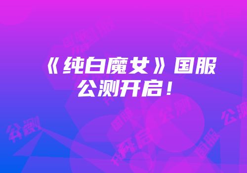 《纯白魔女》国服公测开启！