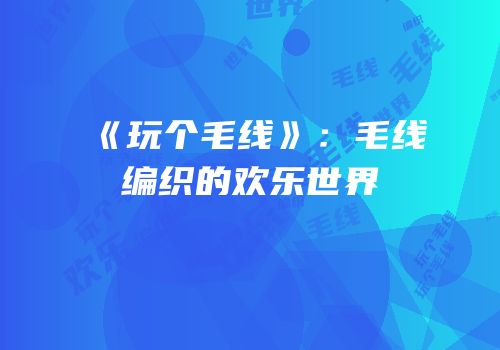 《玩个毛线》：毛线编织的欢乐世界