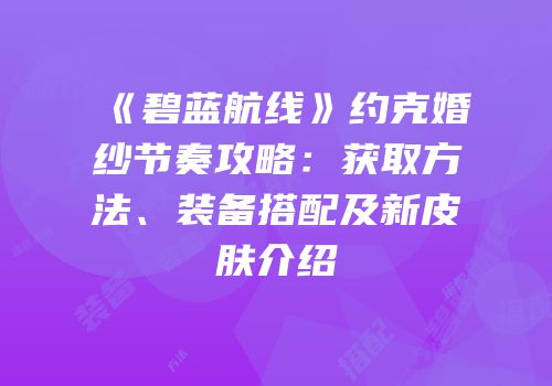 《碧蓝航线》约克婚纱节奏攻略：获取方法、装备搭配及新皮肤介绍