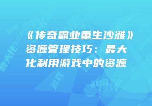 《传奇霸业重生沙滩》资源管理技巧：最大化利用游戏中的资源