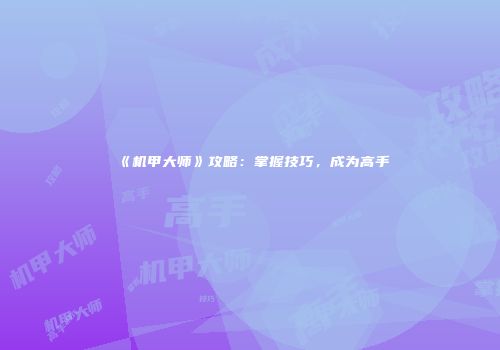 《机甲大师》攻略：掌握技巧，成为高手