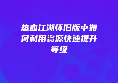 热血江湖怀旧版中如何利用资源快速提升等级