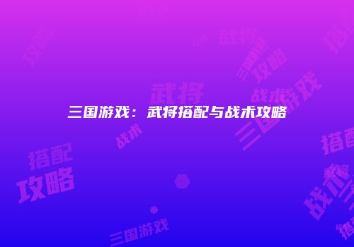 三国游戏：武将搭配与战术攻略