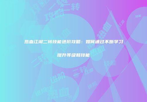 热血江湖二转技能进阶攻略：如何通过不断学习提升等级和技能