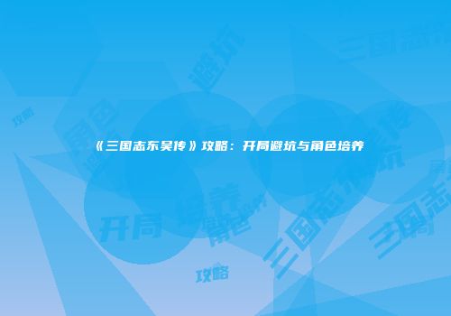 《三国志东吴传》攻略：开局避坑与角色培养