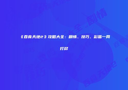 《吞食天地2》攻略大全：剧情、技巧、彩蛋一网打尽