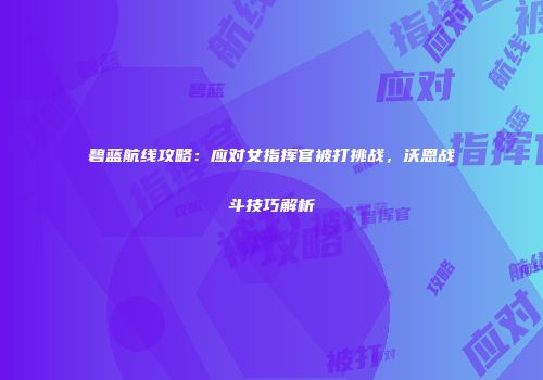 碧蓝航线攻略：应对女指挥官被打挑战，沃恩战斗技巧解析