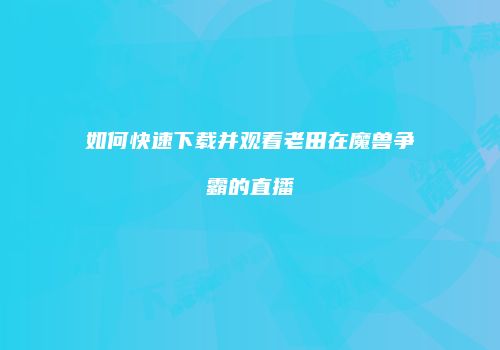 如何快速下载并观看老田在魔兽争霸的直播