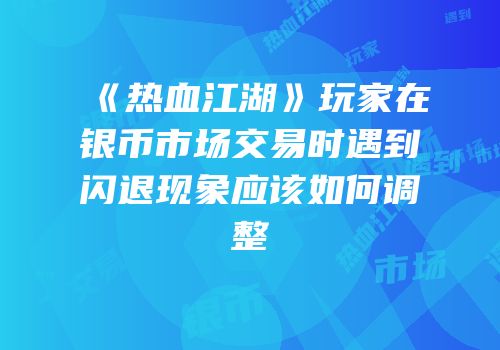 《热血江湖》玩家在银币市场交易时遇到闪退现象应该如何调整