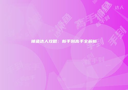 捕鱼达人攻略：新手到高手全解析