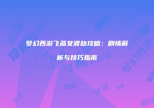 梦幻西游飞燕女渡劫攻略：剧情解析与技巧指南