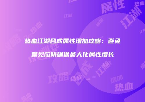 热血江湖合成属性增加攻略：避免常见陷阱确保最大化属性增长