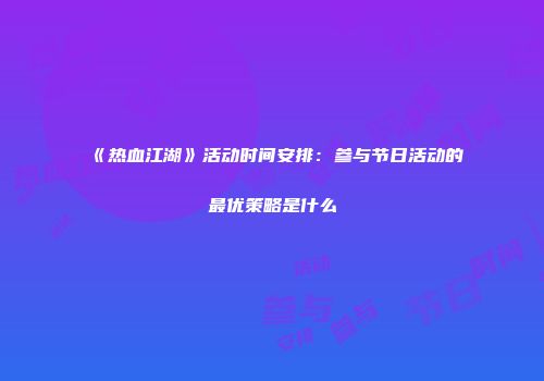 《热血江湖》活动时间安排：参与节日活动的最优策略是什么