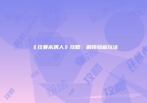 《狂暴木偶人》攻略：解锁隐藏玩法