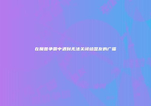 在魔兽争霸中遇到无法关闭给盟友的广播