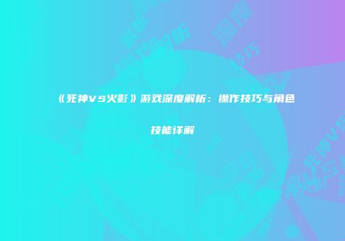 《死神VS火影》游戏深度解析：操作技巧与角色技能详解
