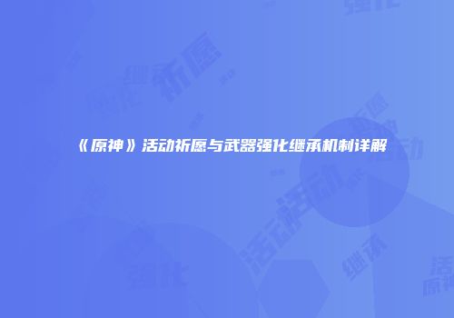 《原神》活动祈愿与武器强化继承机制详解
