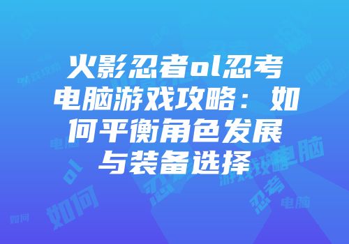 火影忍者ol忍考电脑游戏攻略：如何平衡角色发展与装备选择