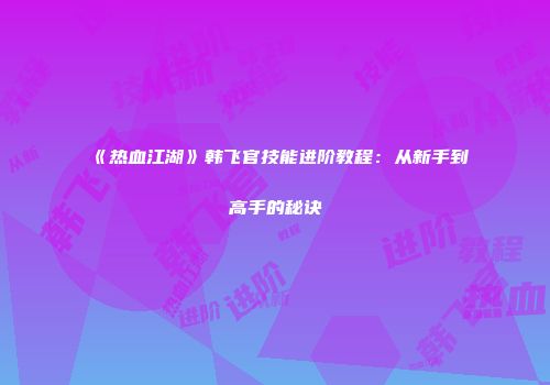 《热血江湖》韩飞官技能进阶教程：从新手到高手的秘诀