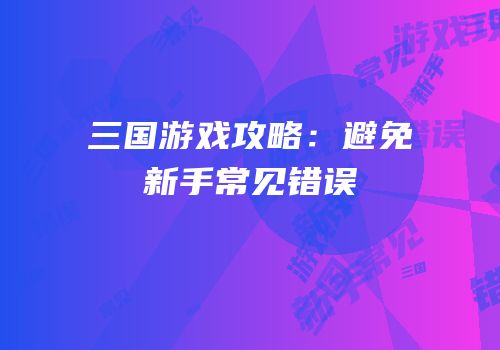 三国游戏攻略：避免新手常见错误