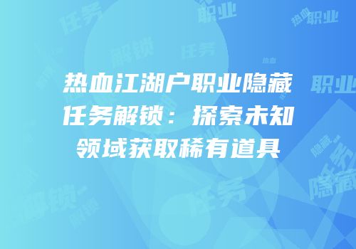 热血江湖户职业隐藏任务解锁：探索未知领域获取稀有道具