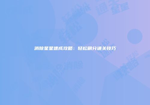消除星星速成攻略：轻松刷分通关技巧