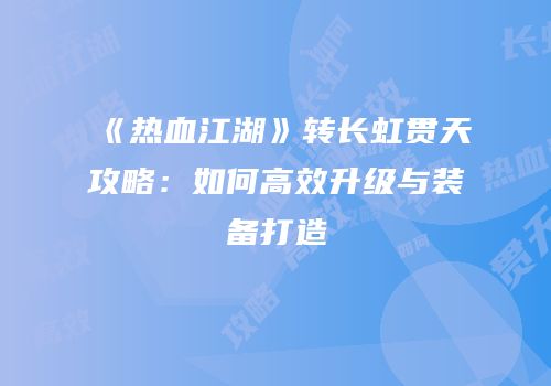 《热血江湖》转长虹贯天攻略:如何高效升级与装备打造