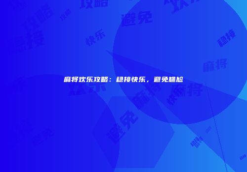 麻将欢乐攻略：稳接快乐，避免尴尬