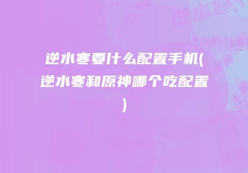 逆水寒要什么配置手机(逆水寒和原神哪个吃配置)