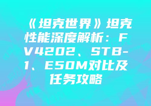 《坦克世界》坦克性能深度解析：FV4202、STB-1、E50M对比及任务攻略