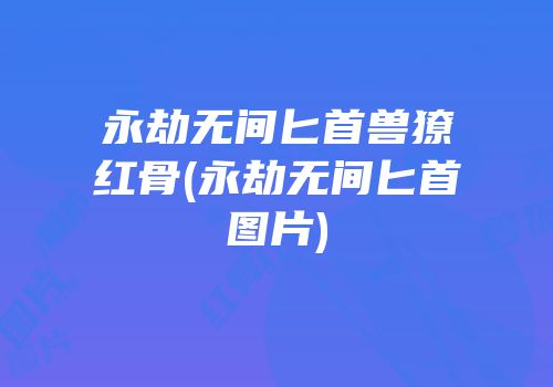 永劫无间匕首兽獠红骨(永劫无间匕首图片)