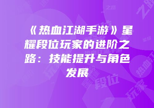 《热血江湖手游》星耀段位玩家的进阶之路：技能提升与角色发展