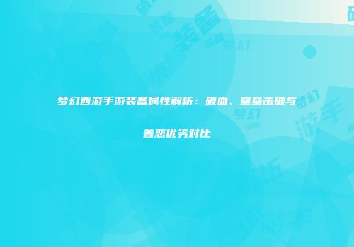 梦幻西游手游装备属性解析：破血、壁垒击破与善恶优劣对比