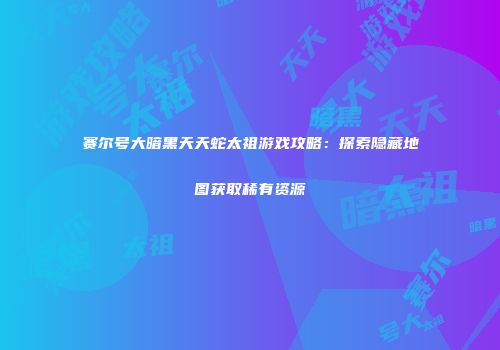 赛尔号大暗黑天天蛇太祖游戏攻略：探索隐藏地图获取稀有资源