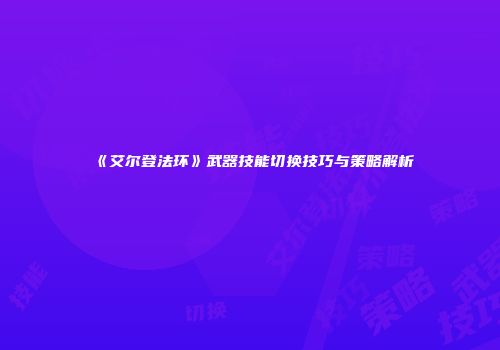 《艾尔登法环》武器技能切换技巧与策略解析