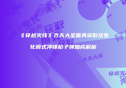 《穿越火线》齐天大圣面具获取及生化模式冲锋枪子弹加成解析