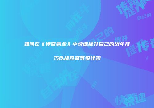 如何在《传奇霸业》中快速提升自己的战斗技巧以战胜高等级怪物