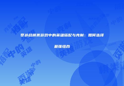 页游战棋类游戏中的英雄搭配与克制：如何选择最强组合