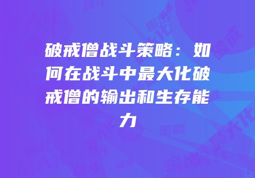 破戒僧战斗策略：如何在战斗中最大化破戒僧的输出和生存能力