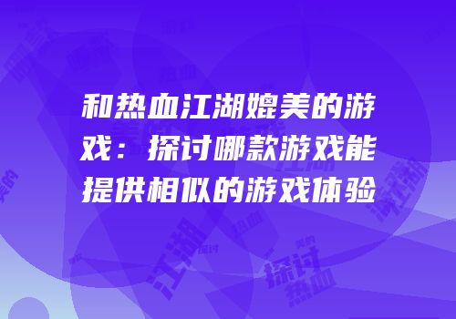 和热血江湖媲美的游戏：探讨哪款游戏能提供相似的游戏体验