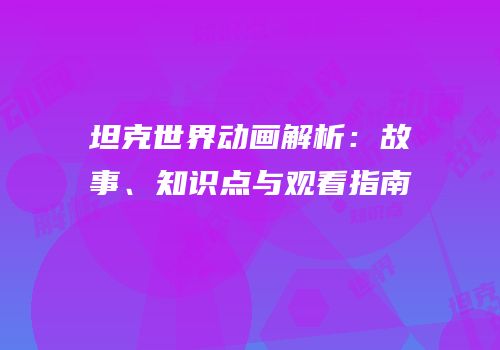 坦克世界动画解析：故事、知识点与观看指南