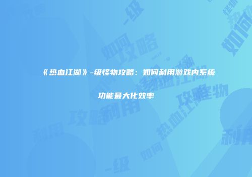 《热血江湖》-级怪物攻略:如何利用游戏内系统功能最大化效率