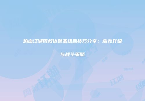 热血江湖周叔达装备组合技巧分享：高效升级与战斗策略