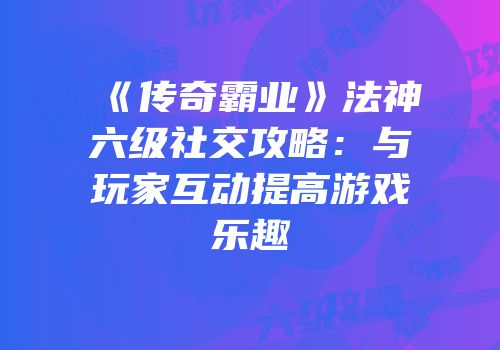 《传奇霸业》法神六级社交攻略：与玩家互动提高游戏乐趣