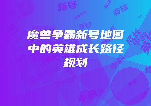 魔兽争霸新号地图中的英雄成长路径规划